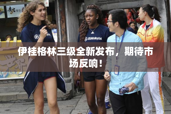 伊桂格林三级全新发布，期待市场反响！