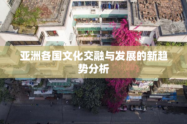 亚洲各国文化交融与发展的新趋势分析