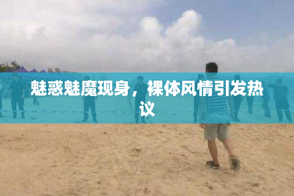 魅惑魅魔现身，裸体风情引发热议