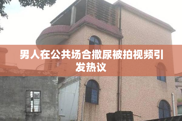 男人在公共场合撒尿被拍视频引发热议