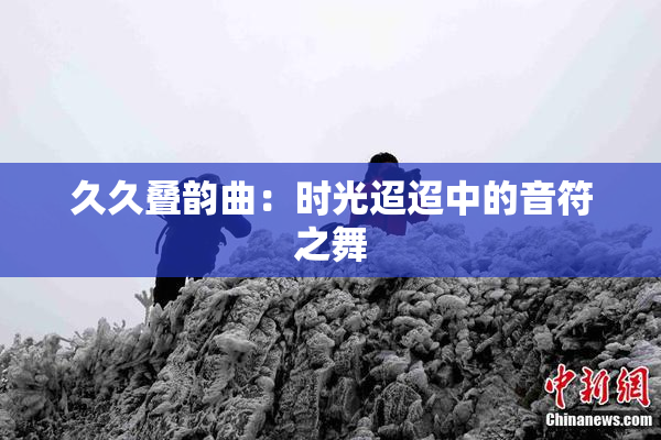 久久叠韵曲：时光迢迢中的音符之舞