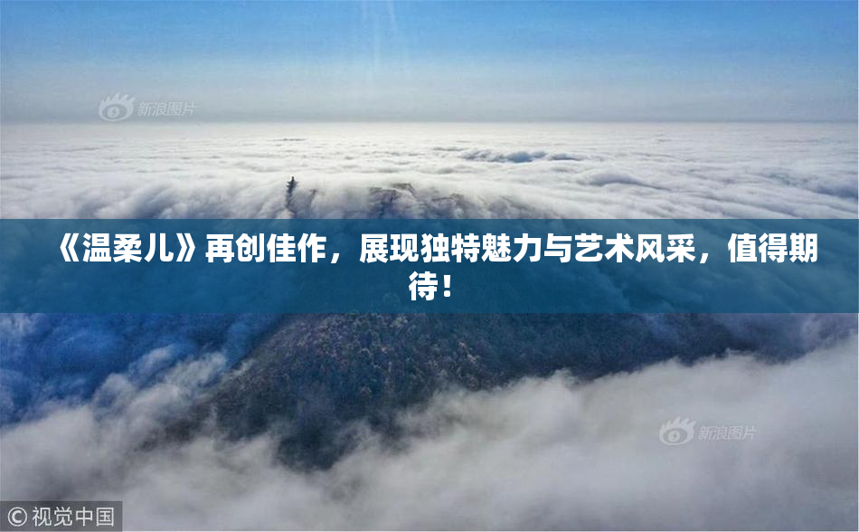 《温柔儿》再创佳作，展现独特魅力与艺术风采，值得期待！