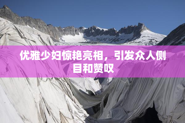优雅少妇惊艳亮相，引发众人侧目和赞叹