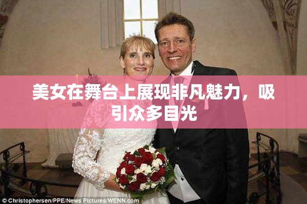 美女在舞台上展现非凡魅力，吸引众多目光