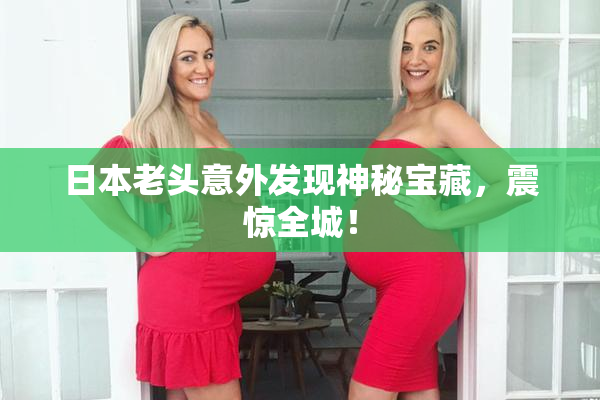 日本老头意外发现神秘宝藏，震惊全城！