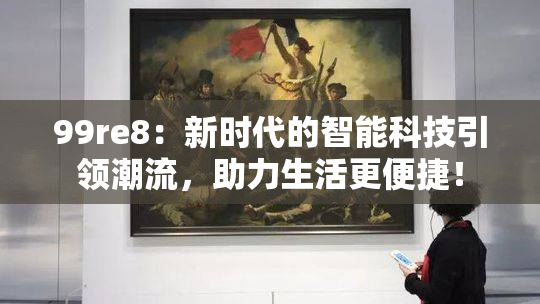 99re8：新时代的智能科技引领潮流，助力生活更便捷！