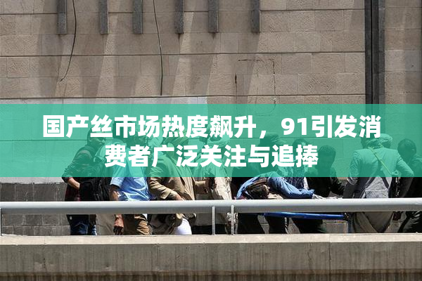 国产丝市场热度飙升，91引发消费者广泛关注与追捧