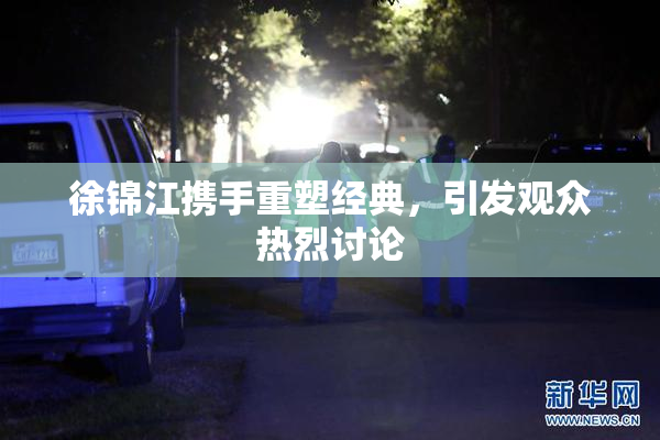 徐锦江携手重塑经典，引发观众热烈讨论