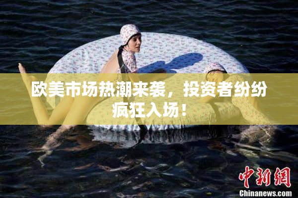 欧美市场热潮来袭，投资者纷纷疯狂入场！