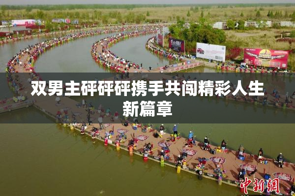 双男主砰砰砰携手共闯精彩人生新篇章