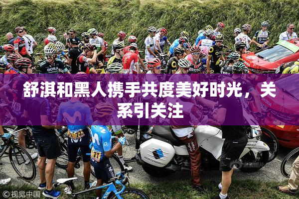舒淇和黑人携手共度美好时光，关系引关注