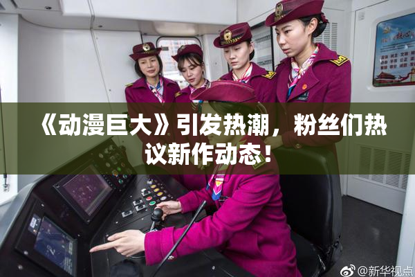 《动漫巨大》引发热潮，粉丝们热议新作动态！
