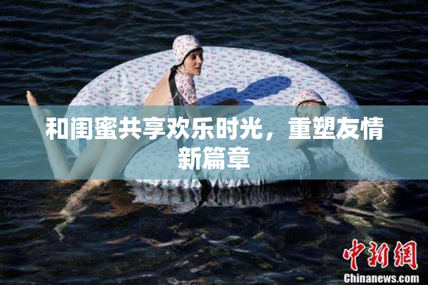 和闺蜜共享欢乐时光，重塑友情新篇章