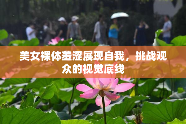 美女裸体羞涩展现自我，挑战观众的视觉底线