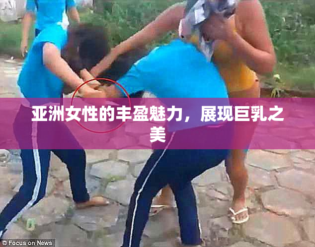 亚洲女性的丰盈魅力，展现巨乳之美