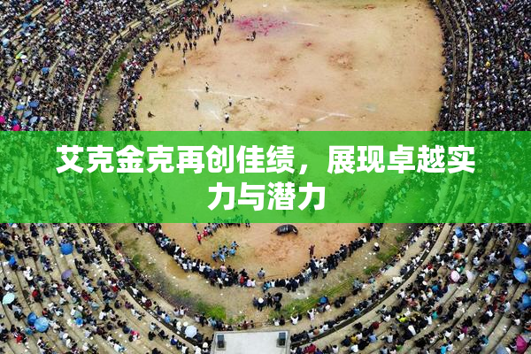 艾克金克再创佳绩，展现卓越实力与潜力