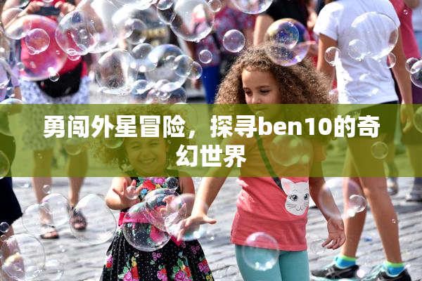 勇闯外星冒险，探寻ben10的奇幻世界