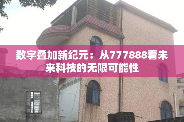 数字叠加新纪元：从777888看未来科技的无限可能性