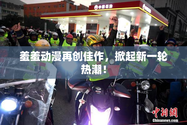 羞羞动漫再创佳作，掀起新一轮热潮！