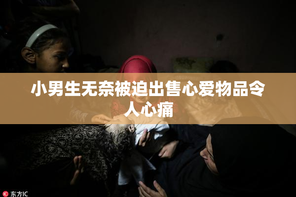 小男生无奈被迫出售心爱物品令人心痛
