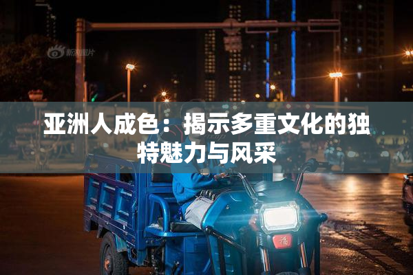 亚洲人成色：揭示多重文化的独特魅力与风采