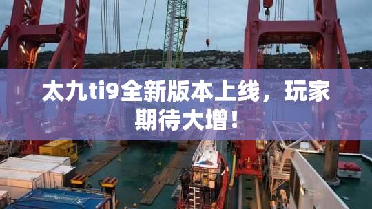 太九ti9全新版本上线，玩家期待大增！