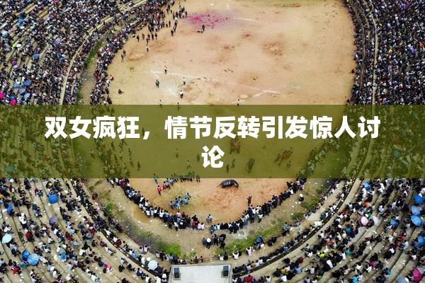 双女疯狂，情节反转引发惊人讨论