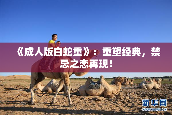 《成人版白蛇重》：重塑经典，禁忌之恋再现！