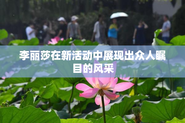 李丽莎在新活动中展现出众人瞩目的风采