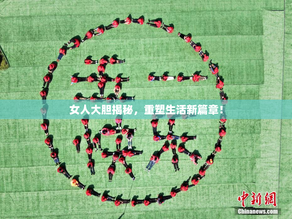 女人大胆揭秘，重塑生活新篇章！