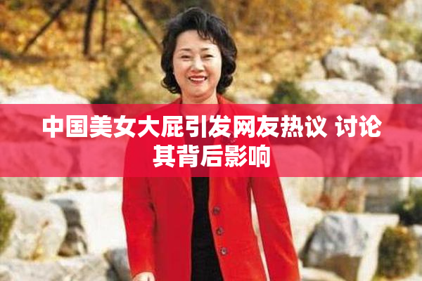 中国美女大屁引发网友热议 讨论其背后影响