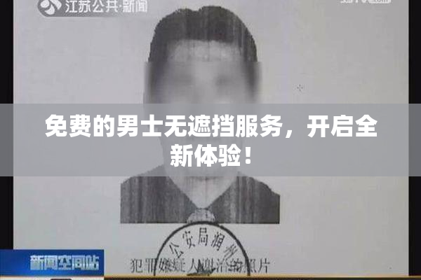 免费的男士无遮挡服务，开启全新体验！