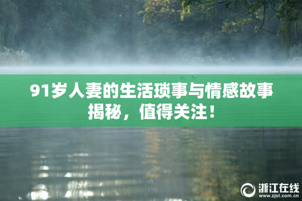 91岁人妻的生活琐事与情感故事揭秘，值得关注！