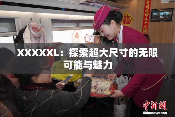XXXXXL：探索超大尺寸的无限可能与魅力