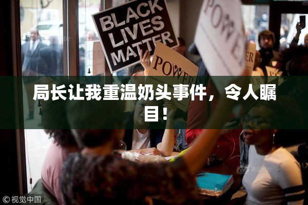 局长让我重温奶头事件，令人瞩目！