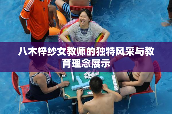 八木梓纱女教师的独特风采与教育理念展示