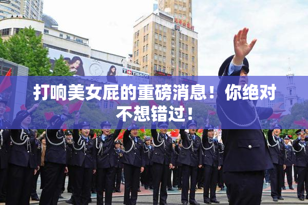 打响美女屁的重磅消息！你绝对不想错过！