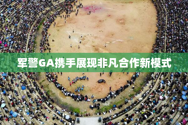 军警GA携手展现非凡合作新模式