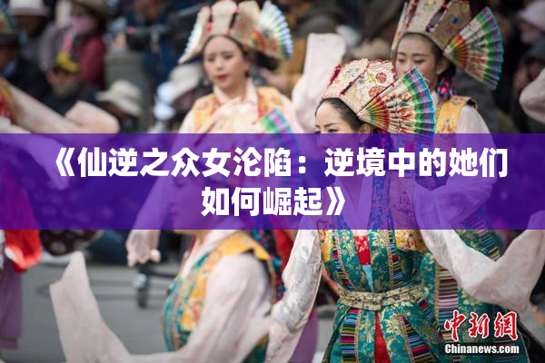 《仙逆之众女沦陷：逆境中的她们如何崛起》