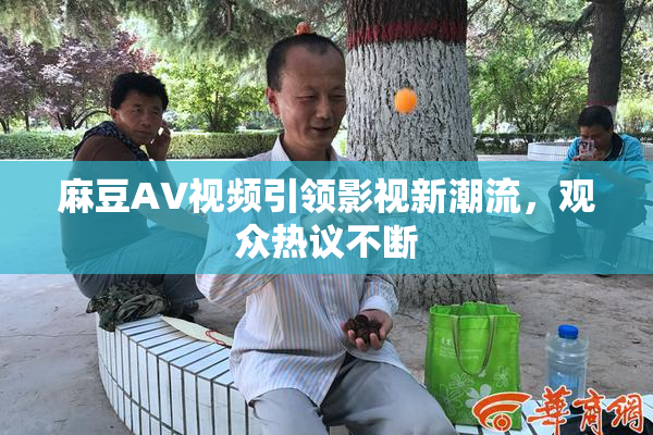 麻豆AV视频引领影视新潮流，观众热议不断