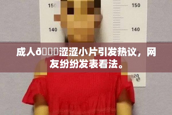 成人🔞涩涩小片引发热议，网友纷纷发表看法。