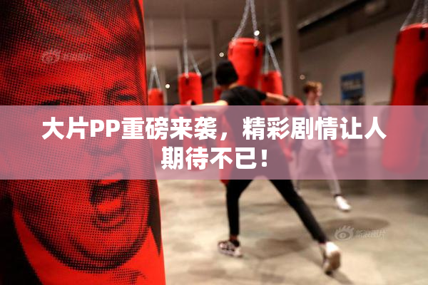 大片PP重磅来袭，精彩剧情让人期待不已！