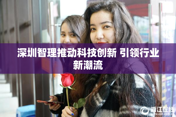 深圳智理推动科技创新 引领行业新潮流