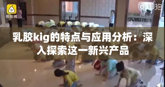 乳胶kig的特点与应用分析：深入探索这一新兴产品
