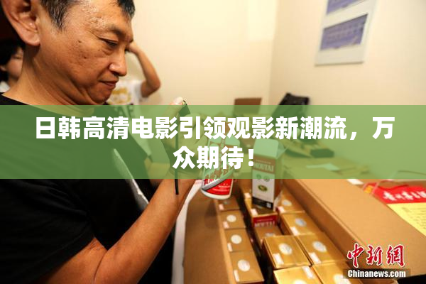 日韩高清电影引领观影新潮流，万众期待！