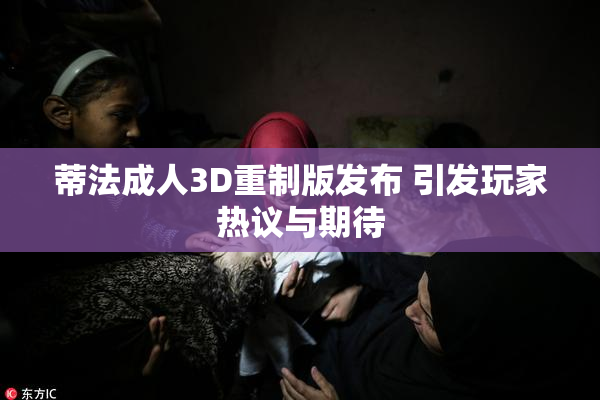 蒂法成人3D重制版发布 引发玩家热议与期待