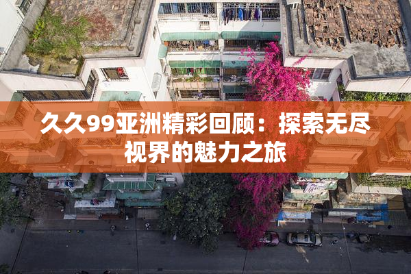 久久99亚洲精彩回顾：探索无尽视界的魅力之旅