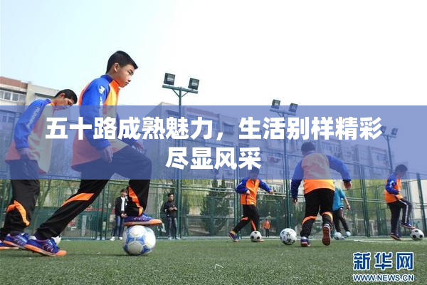 五十路成熟魅力，生活别样精彩尽显风采