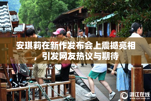 安琪莉在新作发布会上震撼亮相，引发网友热议与期待