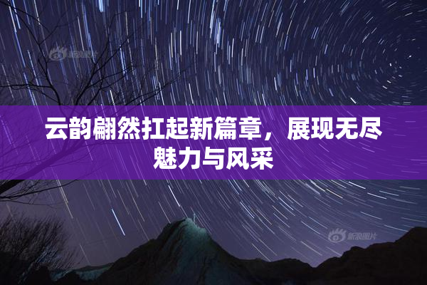 云韵翩然扛起新篇章，展现无尽魅力与风采